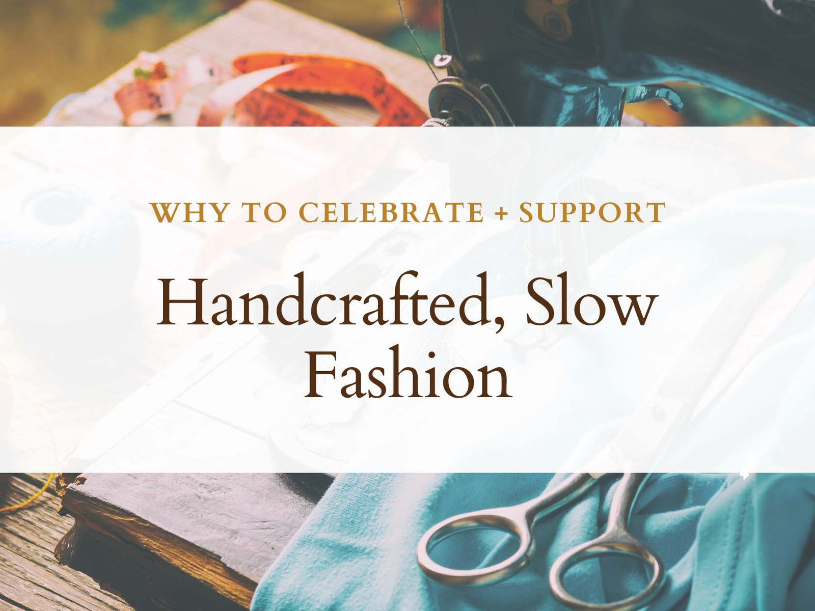 Why We Love Handcrafted, Slow Fashion (And You Should Too!)